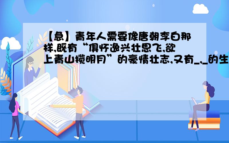 【急】青年人需要像唐朝李白那样,既有“俱怀逸兴壮思飞,欲上青山揽明月”的豪情壮志,又有_,_的生活信