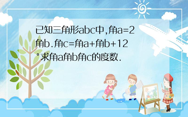 已知三角形abc中,角a=2角b.角c=角a+角b+12°求角a角b角c的度数.