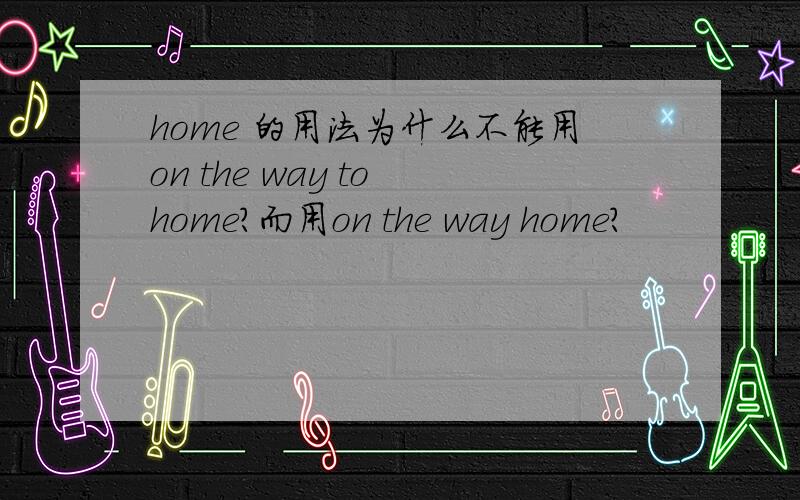 home 的用法为什么不能用on the way to home?而用on the way home?