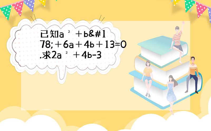 已知a²＋b²＋6a＋4b＋13=0.求2a²＋4b-3