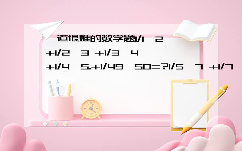 一道很难的数学题1/1*2 +1/2*3 +1/3*4 +1/4*5.+1/49*50=?1/5*7 +1/7*9 +1