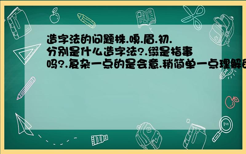 造字法的问题株.嗅.眉.初.分别是什么造字法?.缀是指事吗?.复杂一点的是会意.稍简单一点理解的是指事?.