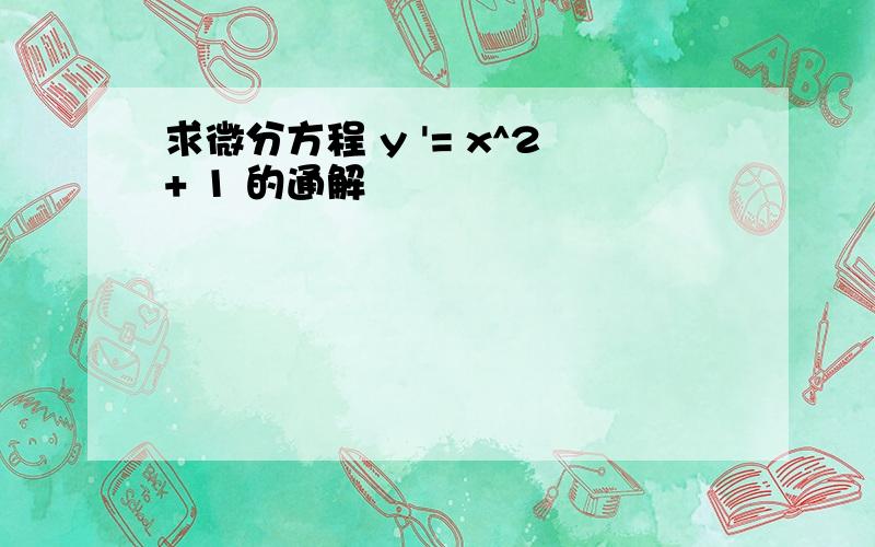 求微分方程 y '= x^2+ 1 的通解