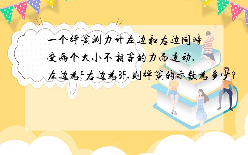 一个弹簧测力计左边和右边同时受两个大小不相等的力而运动,左边为F右边为3F,则弹簧的示数为多少?