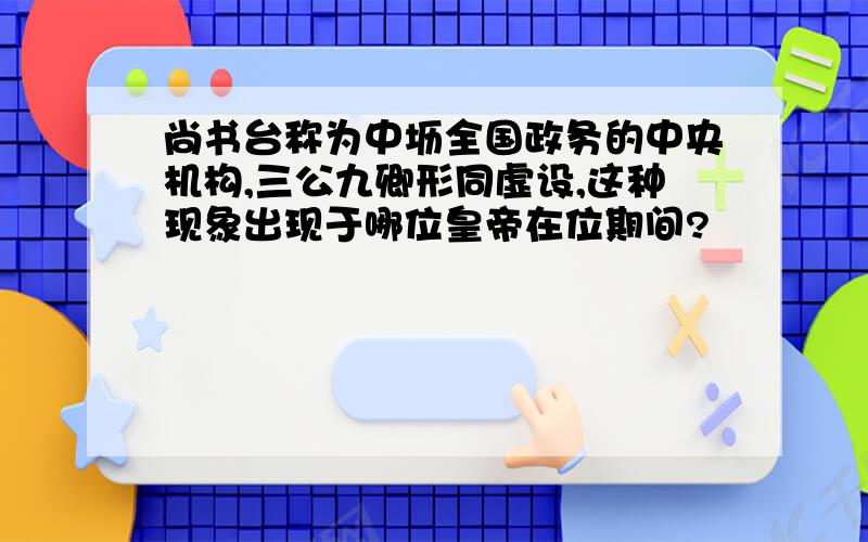 尚书台称为中坜全国政务的中央机构,三公九卿形同虚设,这种现象出现于哪位皇帝在位期间?