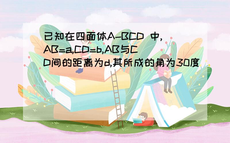 已知在四面体A-BCD 中,AB=a,CD=b,AB与CD间的距离为d,其所成的角为30度