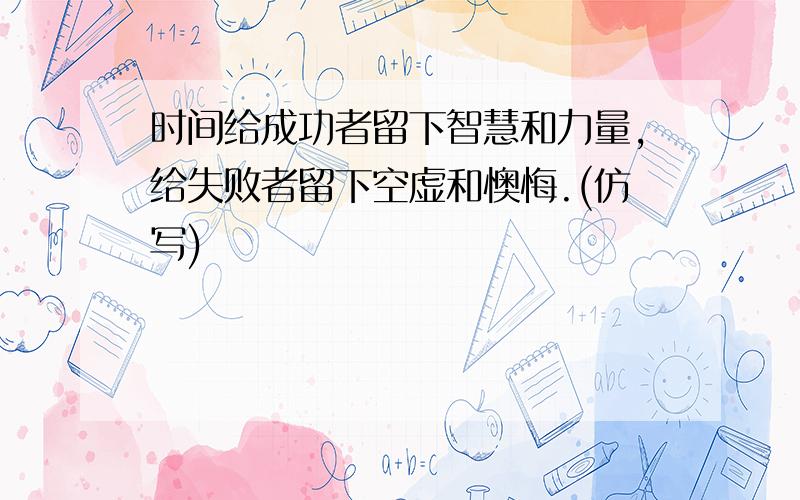 时间给成功者留下智慧和力量,给失败者留下空虚和懊悔.(仿写)