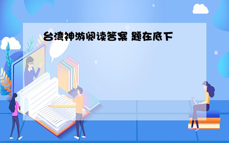 台湾神游阅读答案 题在底下