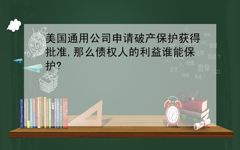 美国通用公司申请破产保护获得批准,那么债权人的利益谁能保护?