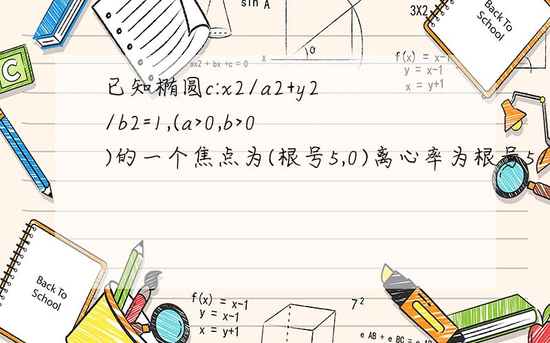 已知椭圆c:x2/a2+y2/b2=1,(a>0,b>0)的一个焦点为(根号5,0)离心率为根号5/3