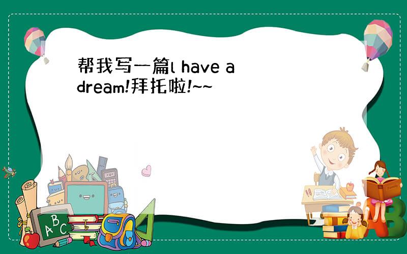 帮我写一篇l have a dream!拜托啦!~~