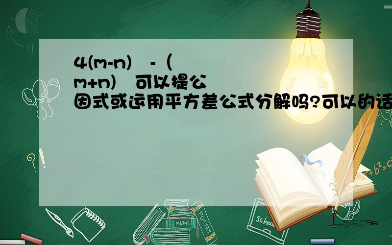 4(m-n)²-（m+n)²可以提公因式或运用平方差公式分解吗?可以的话如何分解?