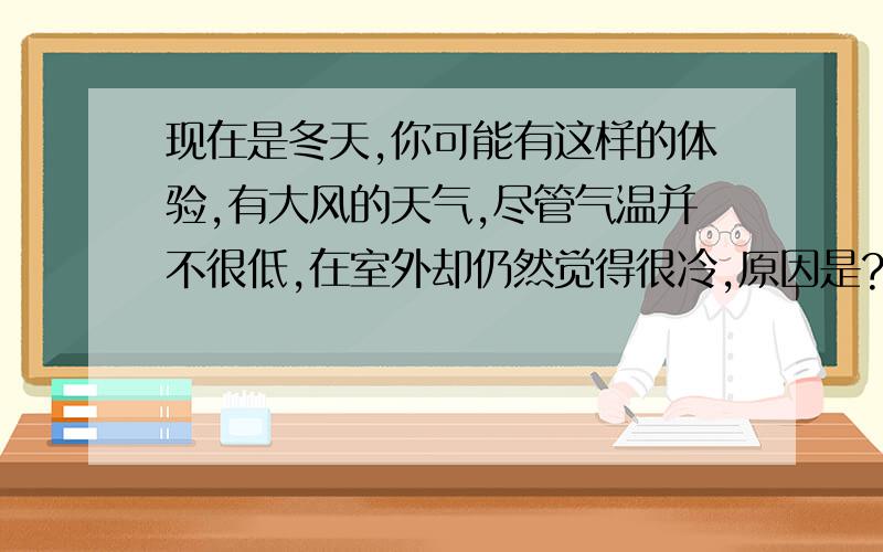 现在是冬天,你可能有这样的体验,有大风的天气,尽管气温并不很低,在室外却仍然觉得很冷,原因是?