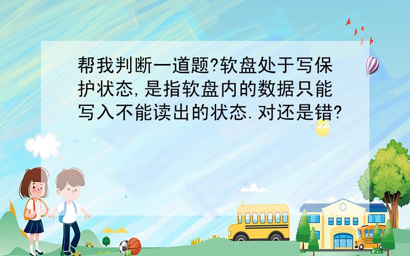 帮我判断一道题?软盘处于写保护状态,是指软盘内的数据只能写入不能读出的状态.对还是错?