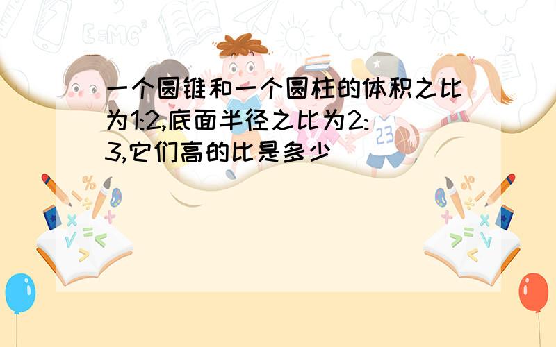 一个圆锥和一个圆柱的体积之比为1:2,底面半径之比为2:3,它们高的比是多少