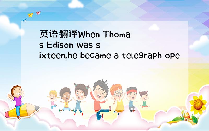 英语翻译When Thomas Edison was sixteen,he became a telegraph ope