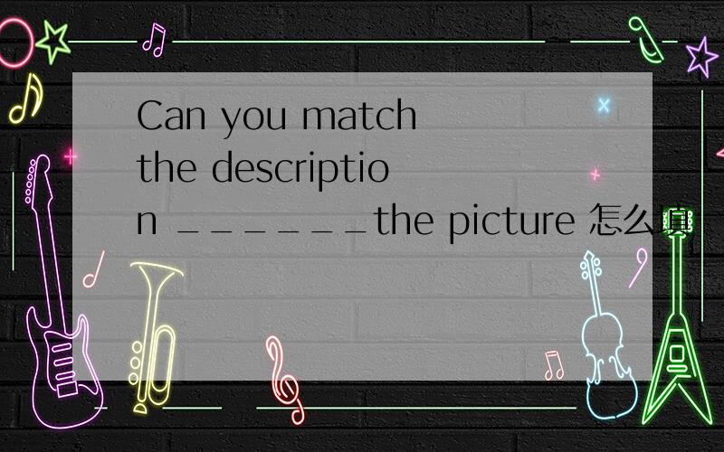 Can you match the description ______the picture 怎么填