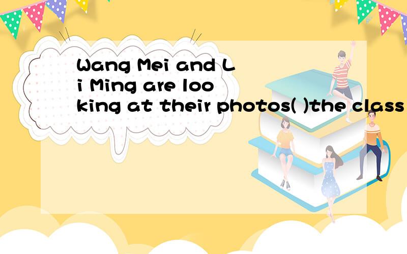 Wang Mei and Li Ming are looking at their photos( )the class