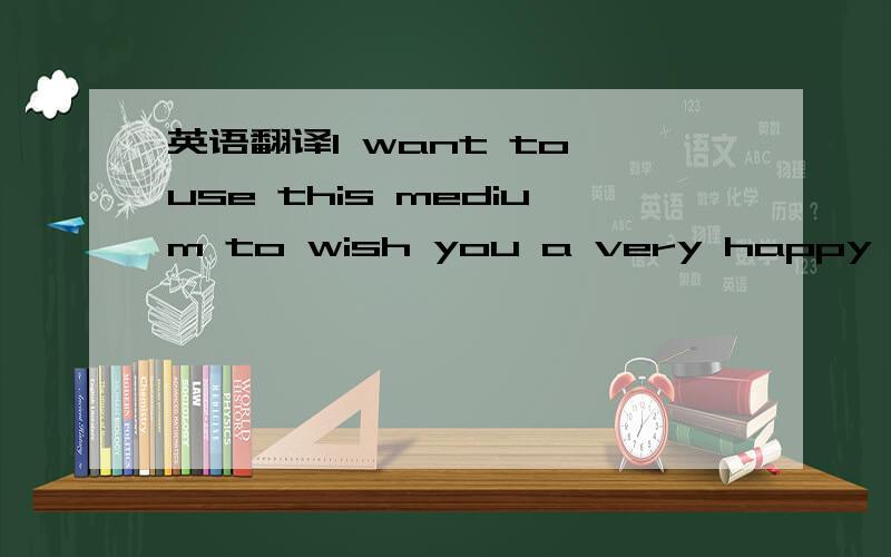 英语翻译I want to use this medium to wish you a very happy new y