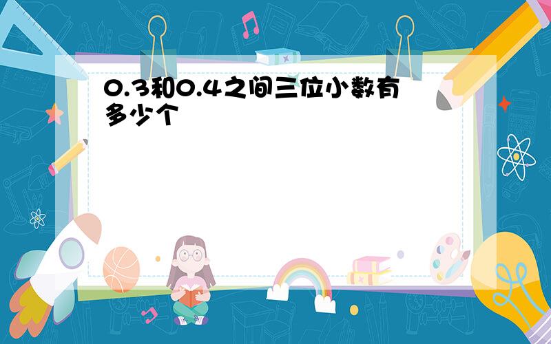 0.3和0.4之间三位小数有多少个