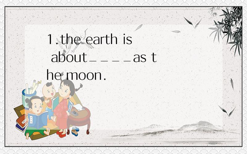 1.the earth is about____as the moon.