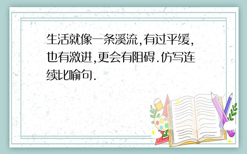 生活就像一条溪流,有过平缓,也有激进,更会有阻碍.仿写连续比喻句.