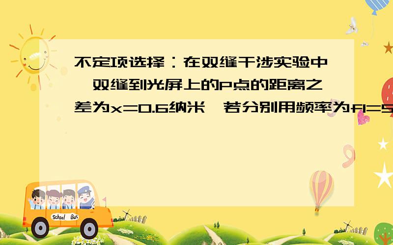 不定项选择：在双缝干涉实验中,双缝到光屏上的P点的距离之差为x=0.6纳米,若分别用频率为f1=5*10^14Hz和f2