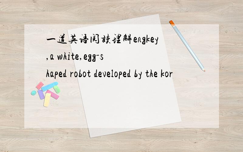 一道英语阅读理解engkey,a white,egg-shaped robot developed by the kor