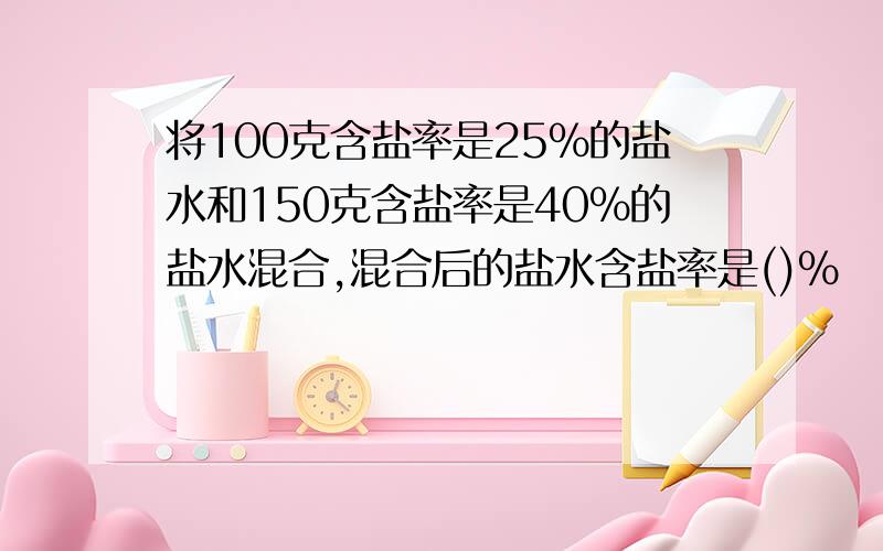 将100克含盐率是25%的盐水和150克含盐率是40%的盐水混合,混合后的盐水含盐率是()%