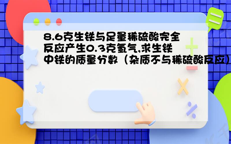 8.6克生铁与足量稀硫酸完全反应产生0.3克氢气,求生铁中铁的质量分数（杂质不与稀硫酸反应）结果保留到0.1