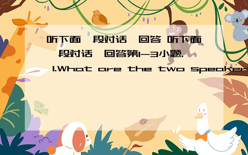 听下面一段对话,回答 听下面一段对话,回答第1-3小题. 1.What are the two speakers tal