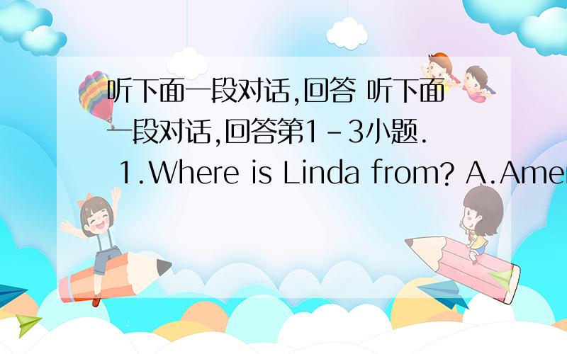 听下面一段对话,回答 听下面一段对话,回答第1-3小题. 1.Where is Linda from? A.Americ