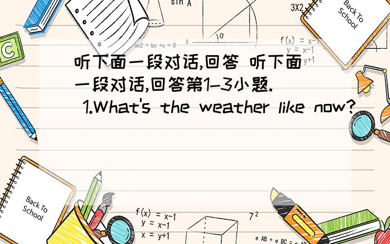 听下面一段对话,回答 听下面一段对话,回答第1-3小题. 1.What's the weather like now?