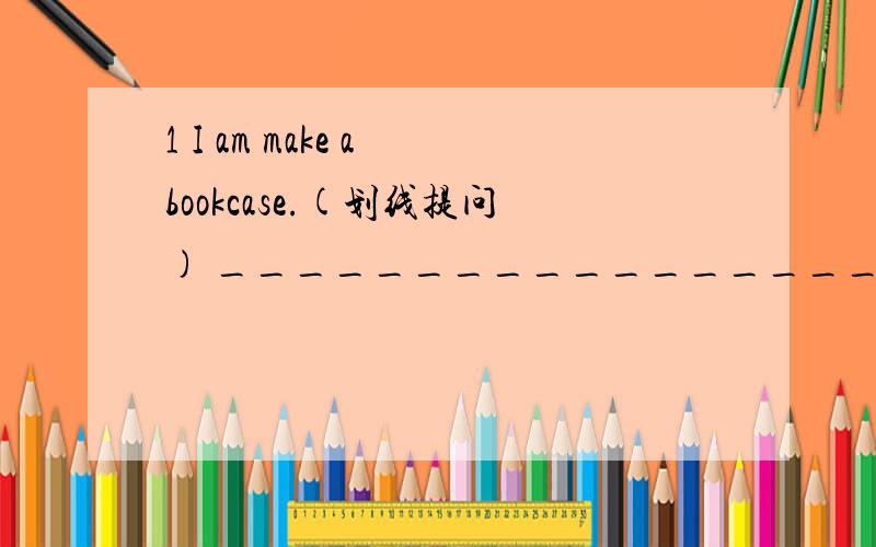 1 I am make a bookcase.(划线提问) ______________________________