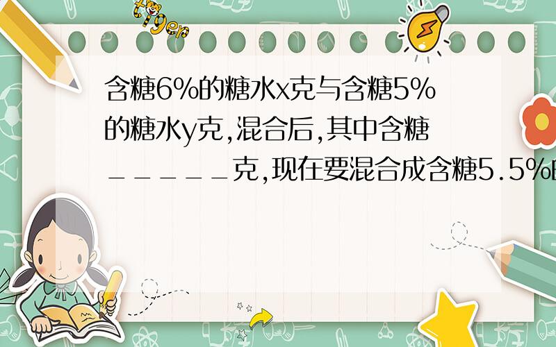 含糖6%的糖水x克与含糖5%的糖水y克,混合后,其中含糖_____克,现在要混合成含糖5.5%的糖水100克,则可列方程