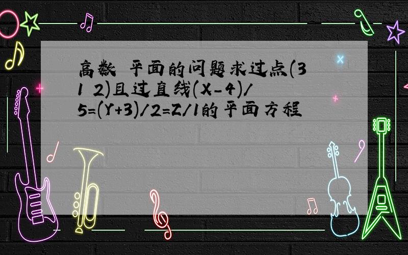 高数 平面的问题求过点(3 1 2)且过直线(X-4)/5=(Y+3)/2=Z/1的平面方程