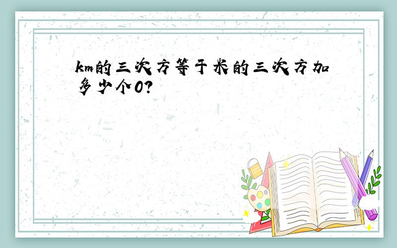 km的三次方等于米的三次方加多少个0?