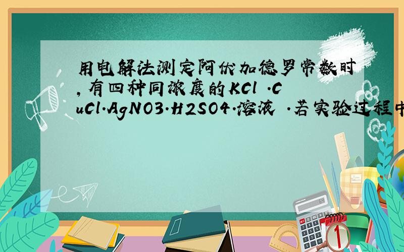 用电解法测定阿伏加德罗常数时,有四种同浓度的KCl .CuCl.AgNO3.H2SO4.溶液 .若实验过程中不考虑电极上