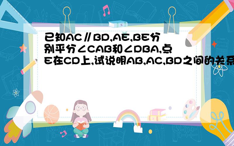 已知AC∥BD,AE,BE分别平分∠CAB和∠DBA,点E在CD上,试说明AB,AC,BD之间的关系?