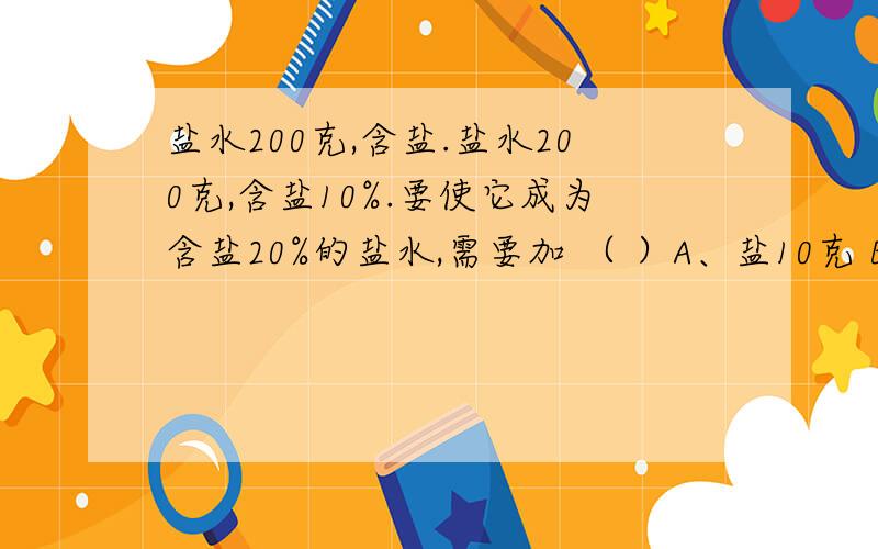 盐水200克,含盐.盐水200克,含盐10%.要使它成为含盐20%的盐水,需要加 （ ）A、盐10克 B、水25克 C、