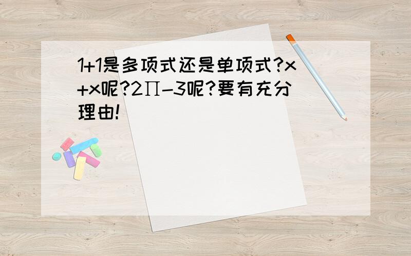 1+1是多项式还是单项式?x+x呢?2∏-3呢?要有充分理由!