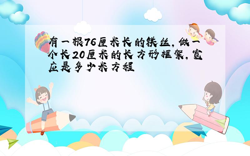 有一根76厘米长的铁丝,做一个长20厘米的长方形框架,宽应是多少米方程