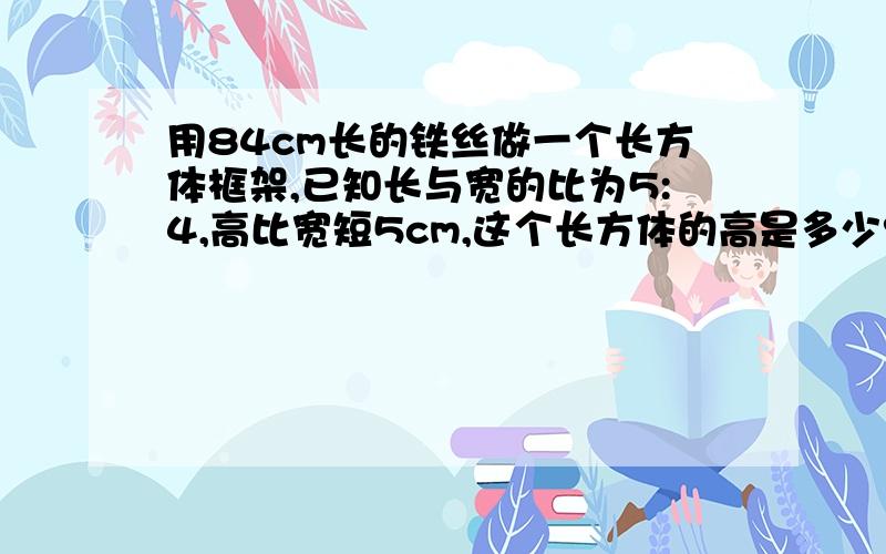 用84cm长的铁丝做一个长方体框架,已知长与宽的比为5:4,高比宽短5cm,这个长方体的高是多少?