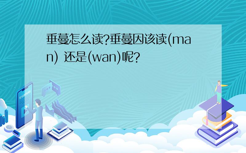 垂蔓怎么读?垂蔓因该读(man) 还是(wan)呢?