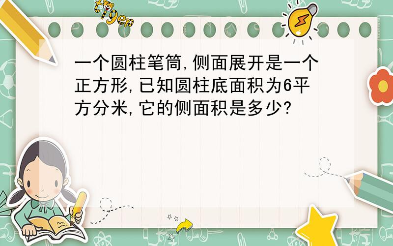 一个圆柱笔筒,侧面展开是一个正方形,已知圆柱底面积为6平方分米,它的侧面积是多少?