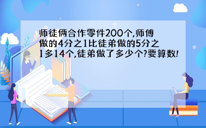 师徒俩合作零件200个,师傅做的4分之1比徒弟做的5分之1多14个,徒弟做了多少个?要算数!