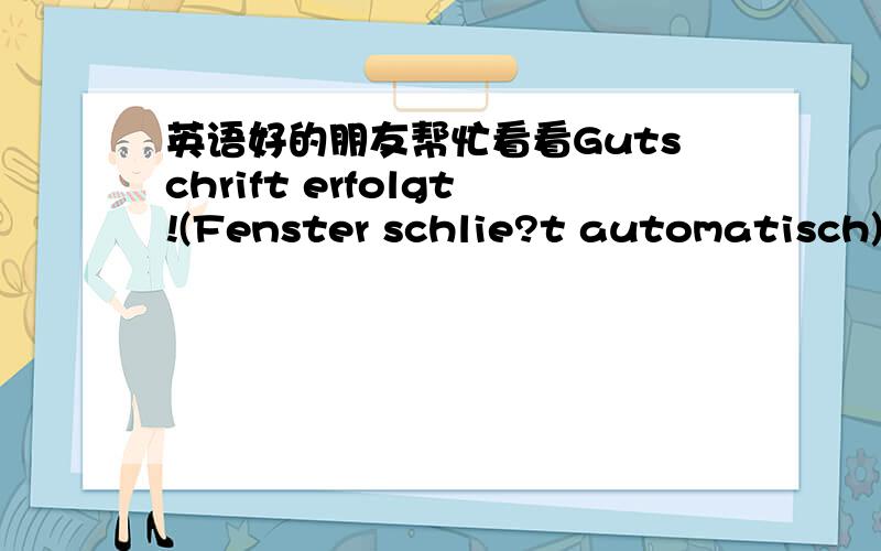 英语好的朋友帮忙看看Gutschrift erfolgt!(Fenster schlie?t automatisch)