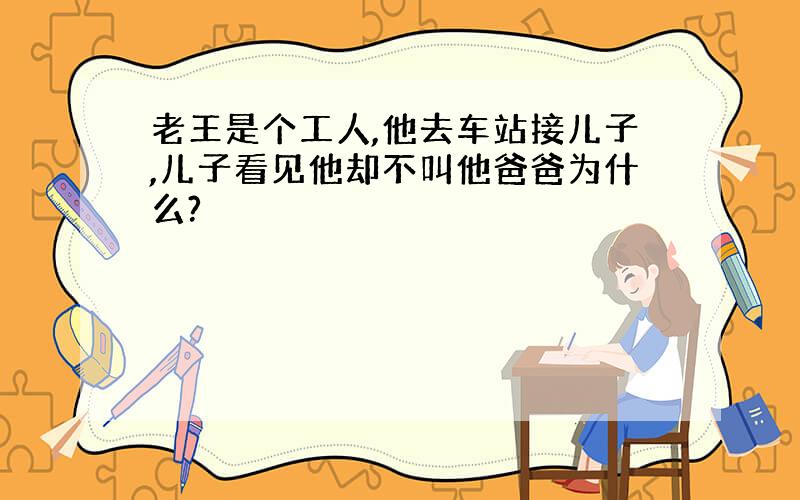 老王是个工人,他去车站接儿子,儿子看见他却不叫他爸爸为什么?