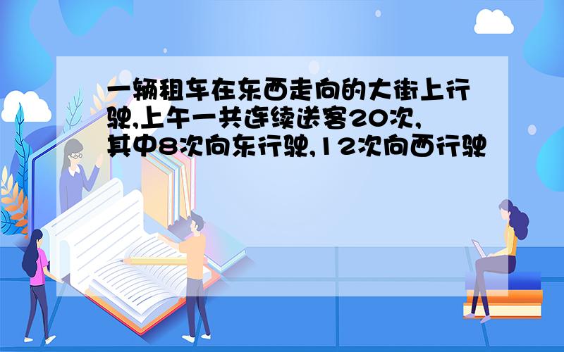 一辆租车在东西走向的大街上行驶,上午一共连续送客20次,其中8次向东行驶,12次向西行驶