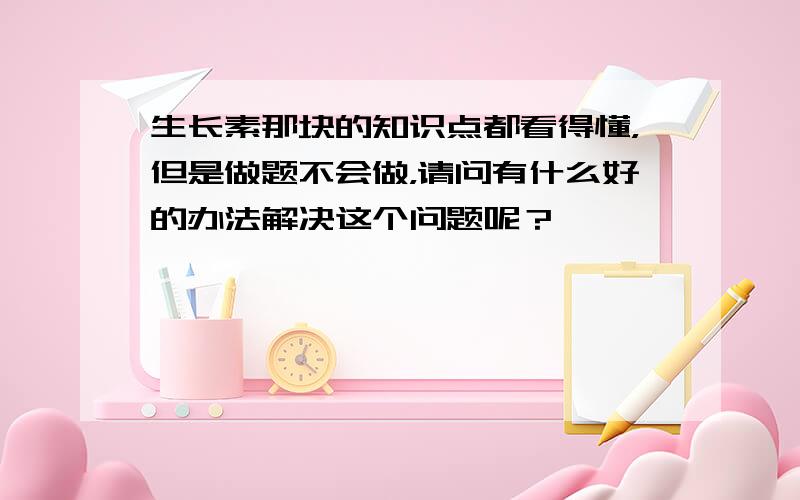 生长素那块的知识点都看得懂，但是做题不会做，请问有什么好的办法解决这个问题呢？